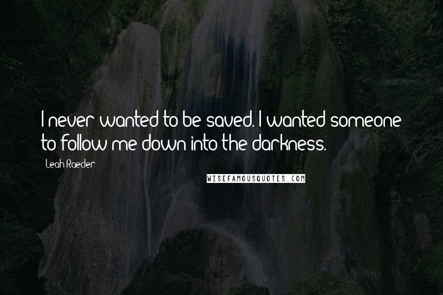 Leah Raeder Quotes: I never wanted to be saved. I wanted someone to follow me down into the darkness.