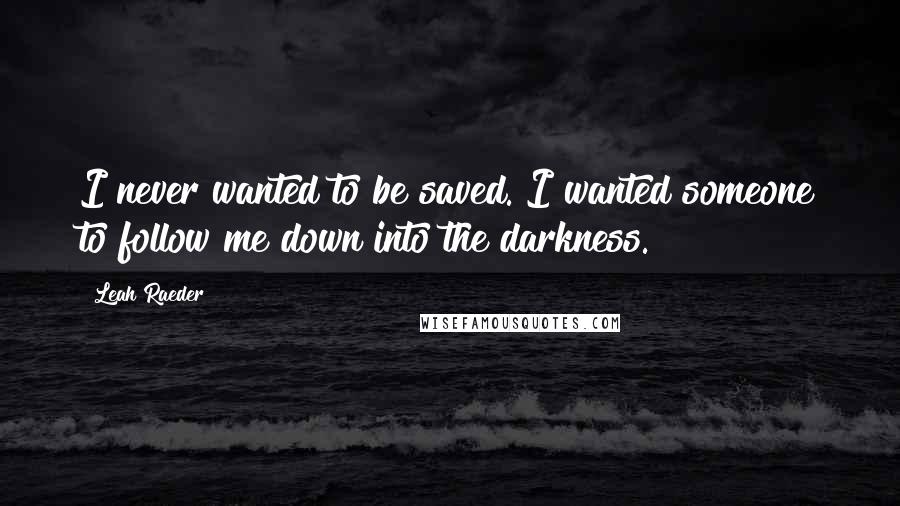 Leah Raeder Quotes: I never wanted to be saved. I wanted someone to follow me down into the darkness.