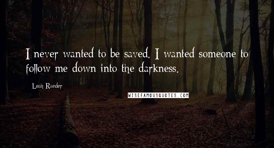 Leah Raeder Quotes: I never wanted to be saved. I wanted someone to follow me down into the darkness.