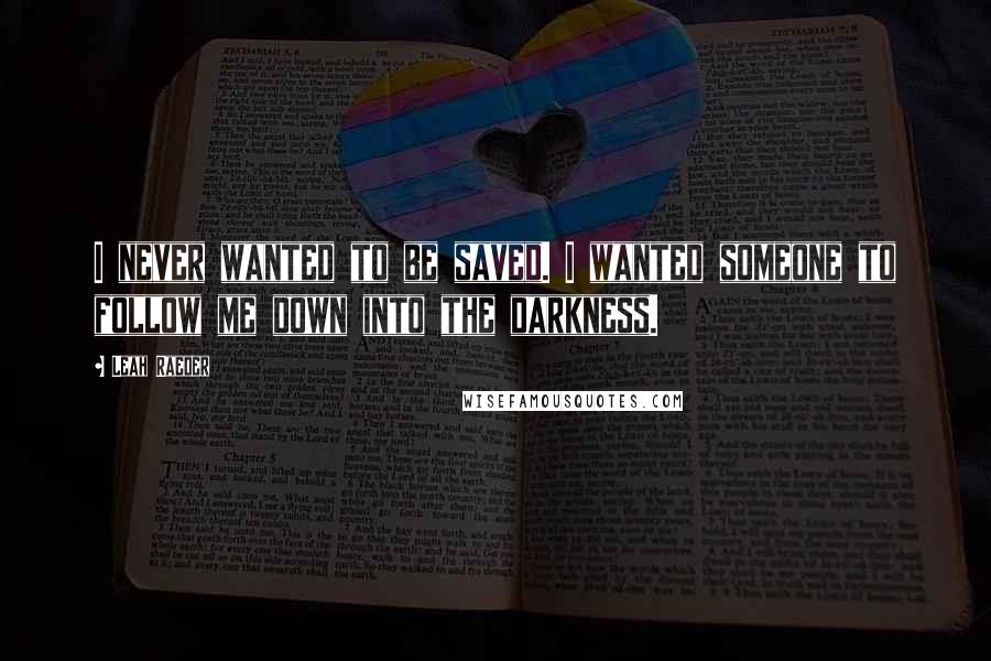 Leah Raeder Quotes: I never wanted to be saved. I wanted someone to follow me down into the darkness.