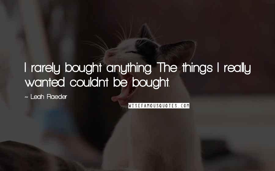 Leah Raeder Quotes: I rarely bought anything. The things I really wanted couldn't be bought.