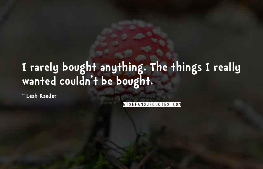 Leah Raeder Quotes: I rarely bought anything. The things I really wanted couldn't be bought.