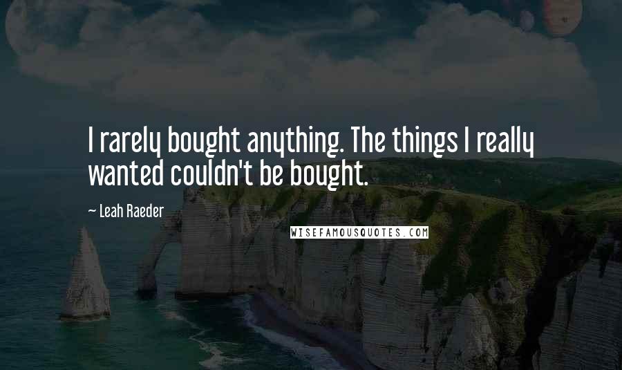 Leah Raeder Quotes: I rarely bought anything. The things I really wanted couldn't be bought.