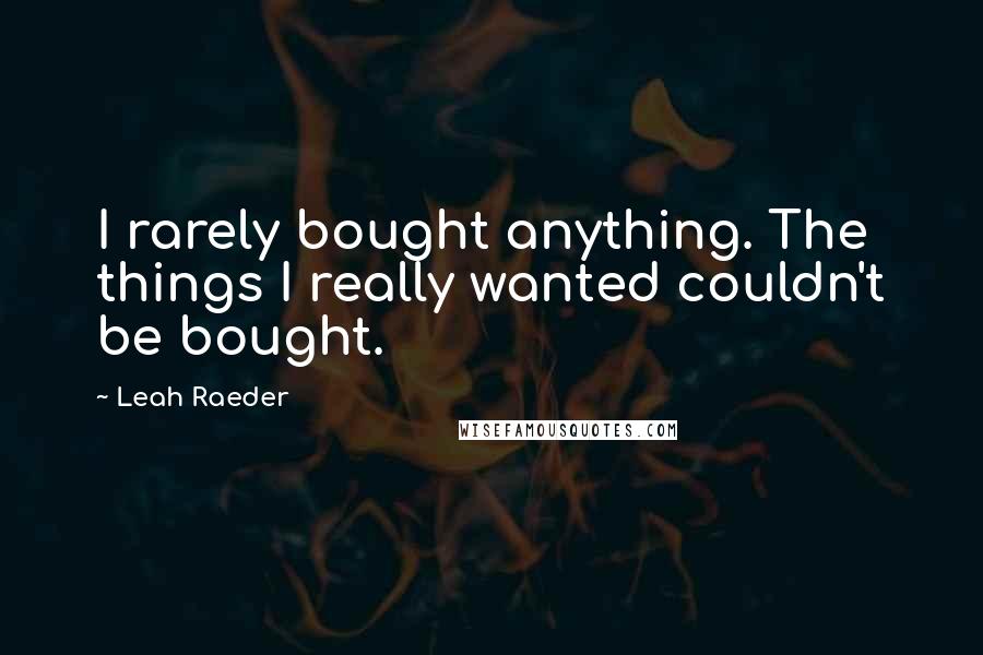 Leah Raeder Quotes: I rarely bought anything. The things I really wanted couldn't be bought.