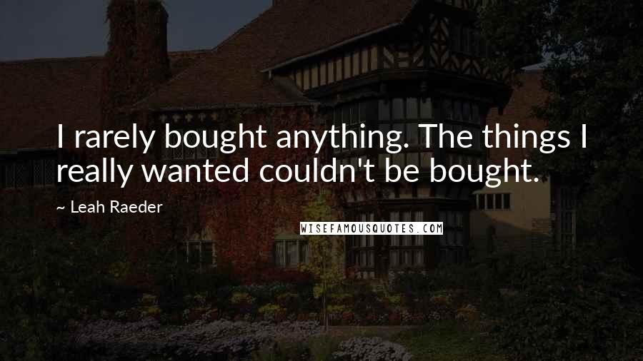 Leah Raeder Quotes: I rarely bought anything. The things I really wanted couldn't be bought.