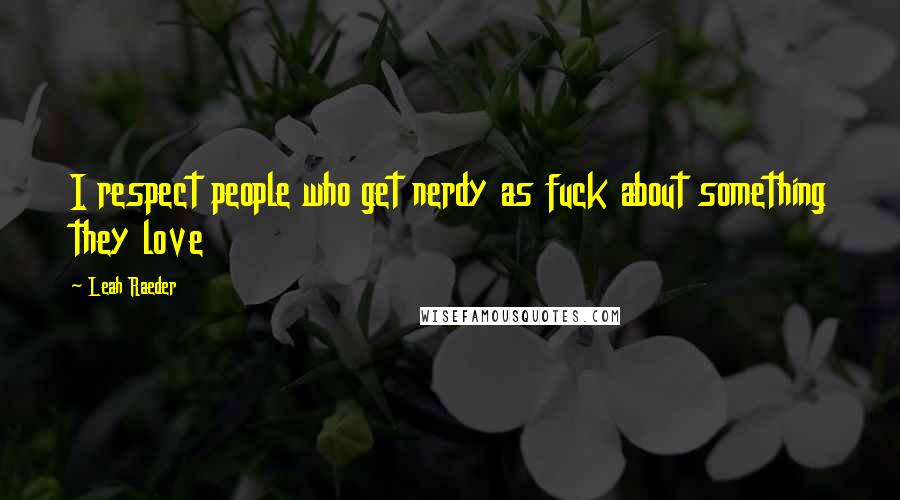 Leah Raeder Quotes: I respect people who get nerdy as fuck about something they love
