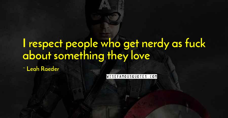 Leah Raeder Quotes: I respect people who get nerdy as fuck about something they love