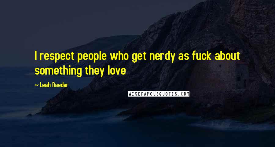 Leah Raeder Quotes: I respect people who get nerdy as fuck about something they love