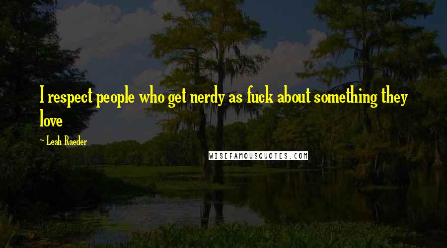 Leah Raeder Quotes: I respect people who get nerdy as fuck about something they love