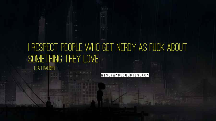 Leah Raeder Quotes: I respect people who get nerdy as fuck about something they love