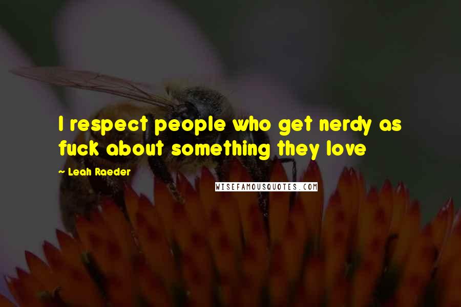 Leah Raeder Quotes: I respect people who get nerdy as fuck about something they love