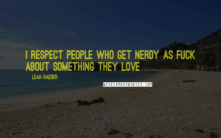 Leah Raeder Quotes: I respect people who get nerdy as fuck about something they love