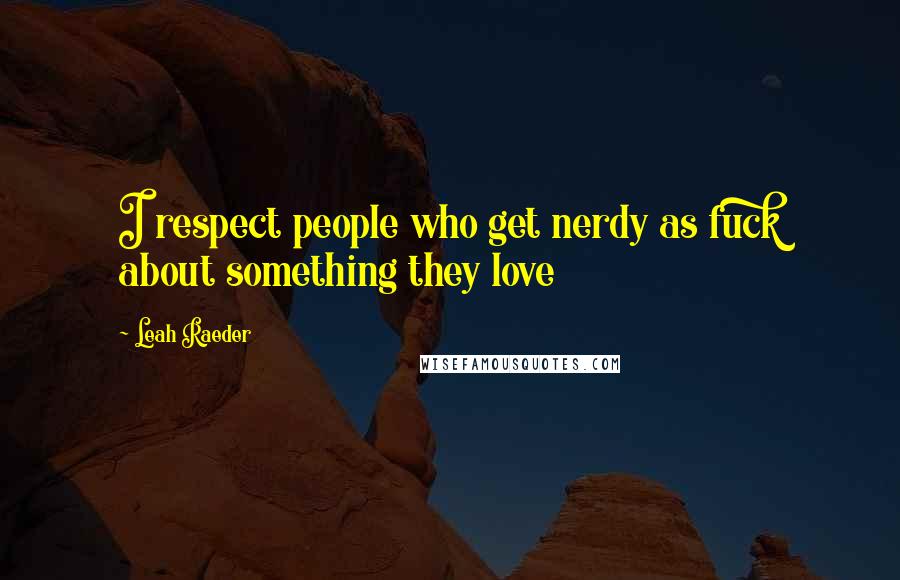 Leah Raeder Quotes: I respect people who get nerdy as fuck about something they love