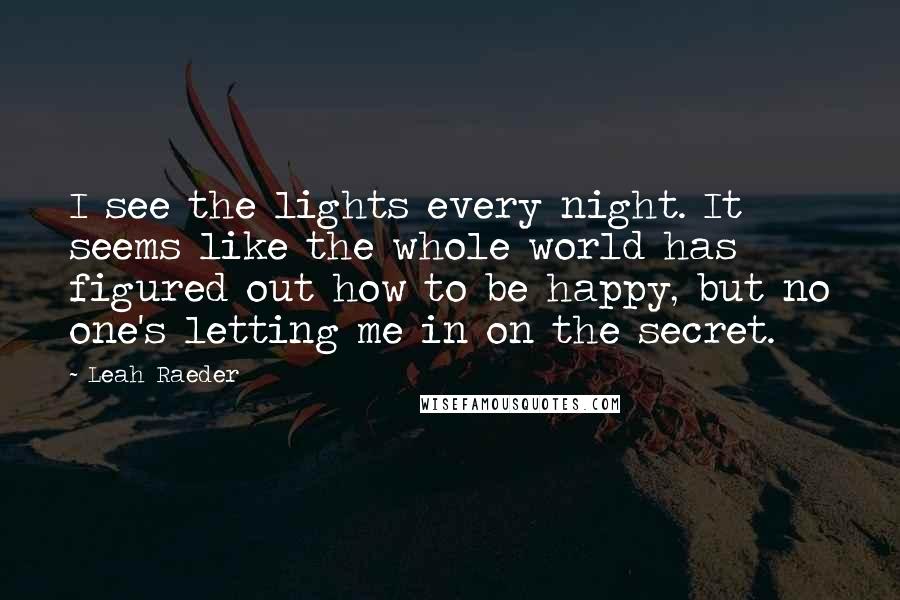 Leah Raeder Quotes: I see the lights every night. It seems like the whole world has figured out how to be happy, but no one's letting me in on the secret.