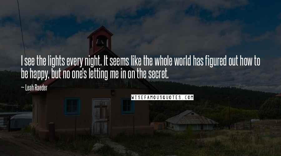 Leah Raeder Quotes: I see the lights every night. It seems like the whole world has figured out how to be happy, but no one's letting me in on the secret.