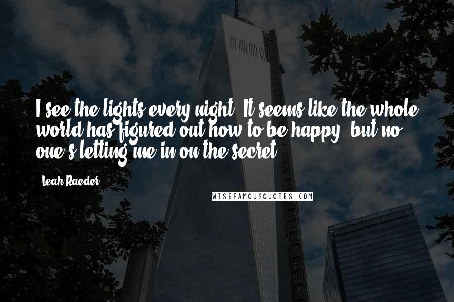 Leah Raeder Quotes: I see the lights every night. It seems like the whole world has figured out how to be happy, but no one's letting me in on the secret.