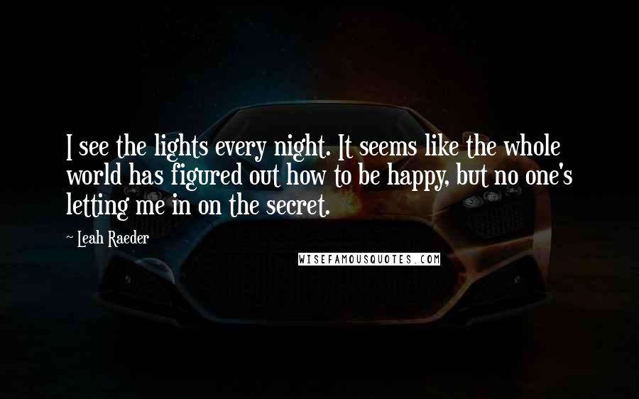Leah Raeder Quotes: I see the lights every night. It seems like the whole world has figured out how to be happy, but no one's letting me in on the secret.
