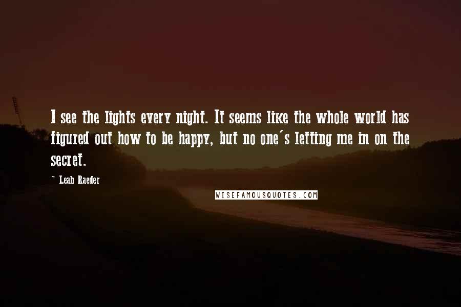 Leah Raeder Quotes: I see the lights every night. It seems like the whole world has figured out how to be happy, but no one's letting me in on the secret.