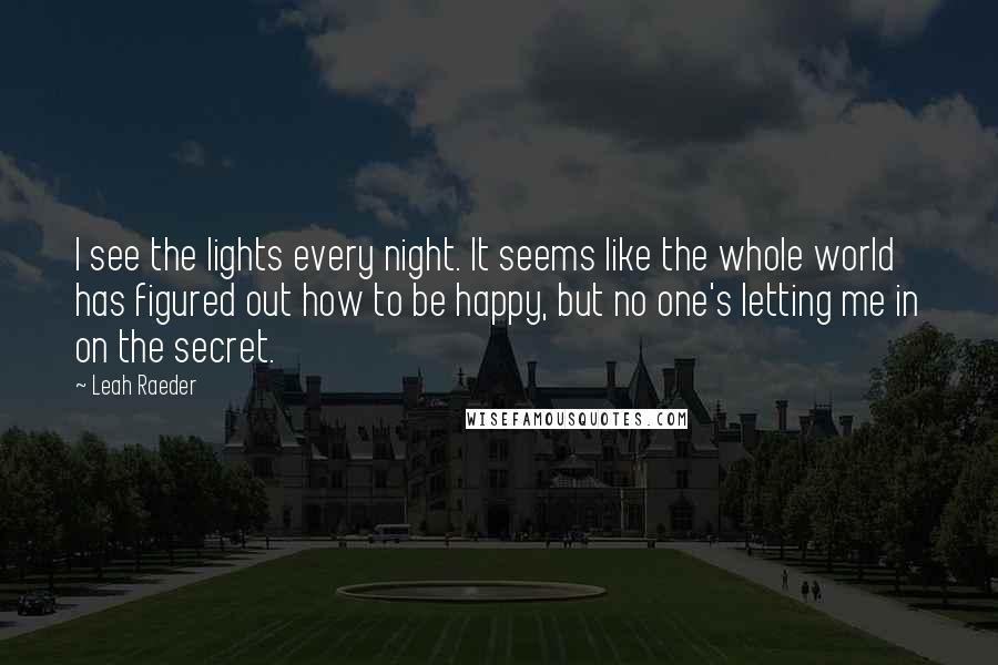 Leah Raeder Quotes: I see the lights every night. It seems like the whole world has figured out how to be happy, but no one's letting me in on the secret.