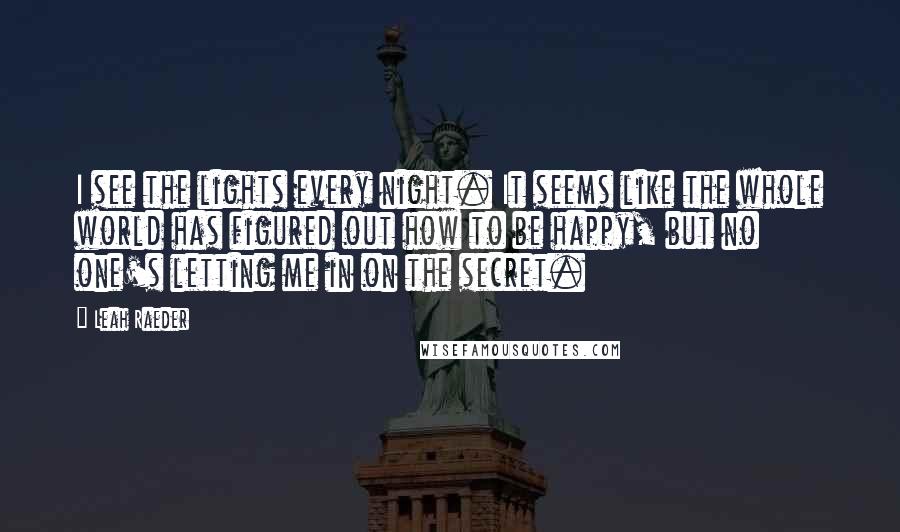 Leah Raeder Quotes: I see the lights every night. It seems like the whole world has figured out how to be happy, but no one's letting me in on the secret.