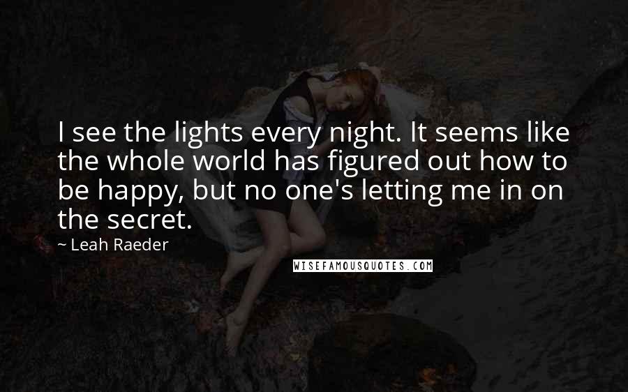 Leah Raeder Quotes: I see the lights every night. It seems like the whole world has figured out how to be happy, but no one's letting me in on the secret.