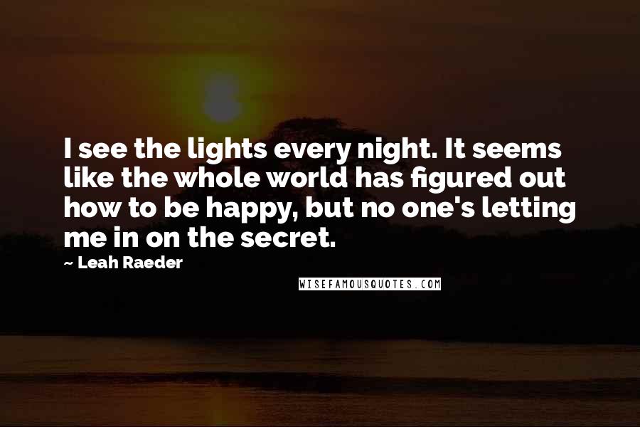 Leah Raeder Quotes: I see the lights every night. It seems like the whole world has figured out how to be happy, but no one's letting me in on the secret.