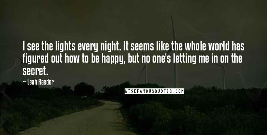 Leah Raeder Quotes: I see the lights every night. It seems like the whole world has figured out how to be happy, but no one's letting me in on the secret.