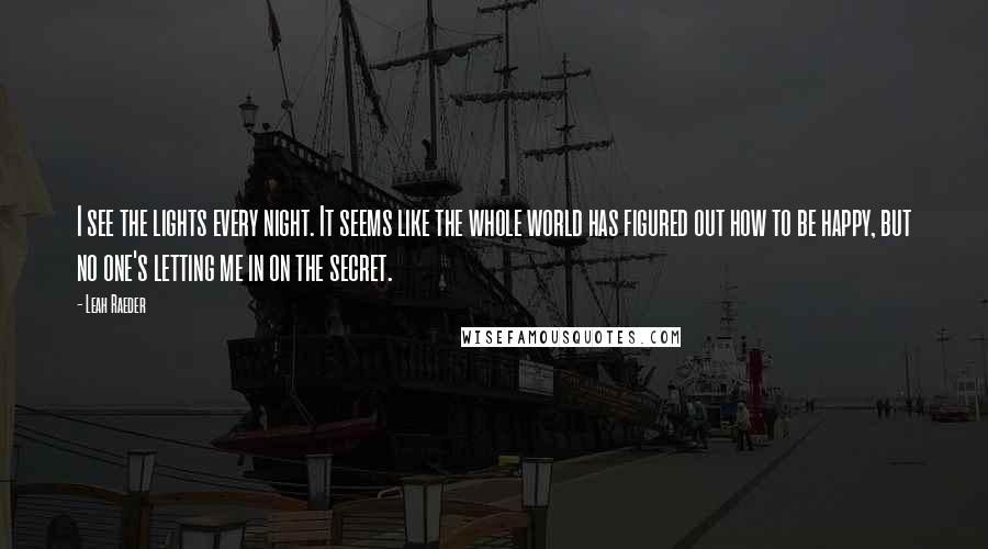Leah Raeder Quotes: I see the lights every night. It seems like the whole world has figured out how to be happy, but no one's letting me in on the secret.
