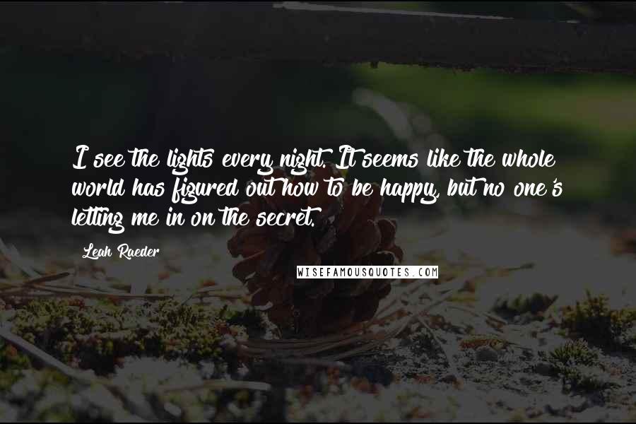 Leah Raeder Quotes: I see the lights every night. It seems like the whole world has figured out how to be happy, but no one's letting me in on the secret.