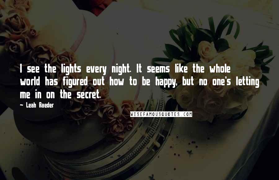 Leah Raeder Quotes: I see the lights every night. It seems like the whole world has figured out how to be happy, but no one's letting me in on the secret.