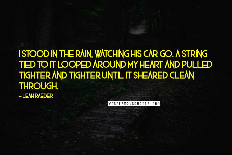 Leah Raeder Quotes: I stood in the rain, watching his car go. A string tied to it looped around my heart and pulled tighter and tighter until it sheared clean through.