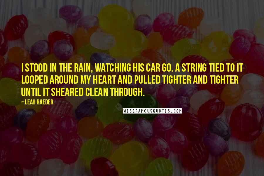 Leah Raeder Quotes: I stood in the rain, watching his car go. A string tied to it looped around my heart and pulled tighter and tighter until it sheared clean through.