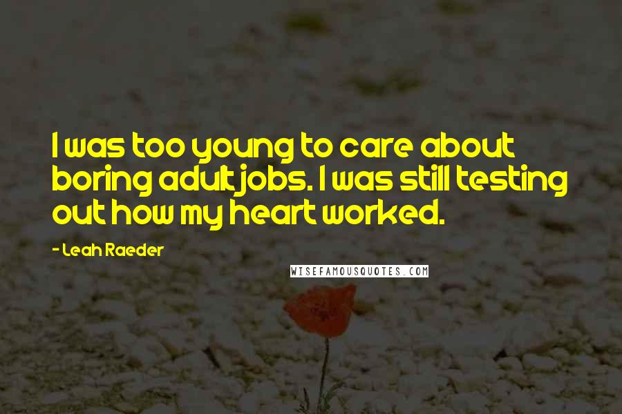 Leah Raeder Quotes: I was too young to care about boring adult jobs. I was still testing out how my heart worked.
