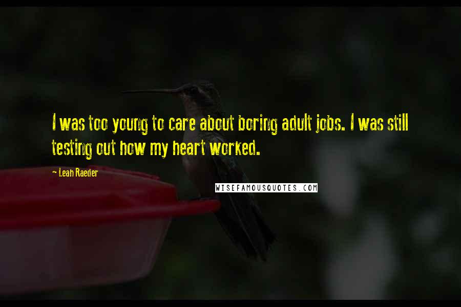 Leah Raeder Quotes: I was too young to care about boring adult jobs. I was still testing out how my heart worked.