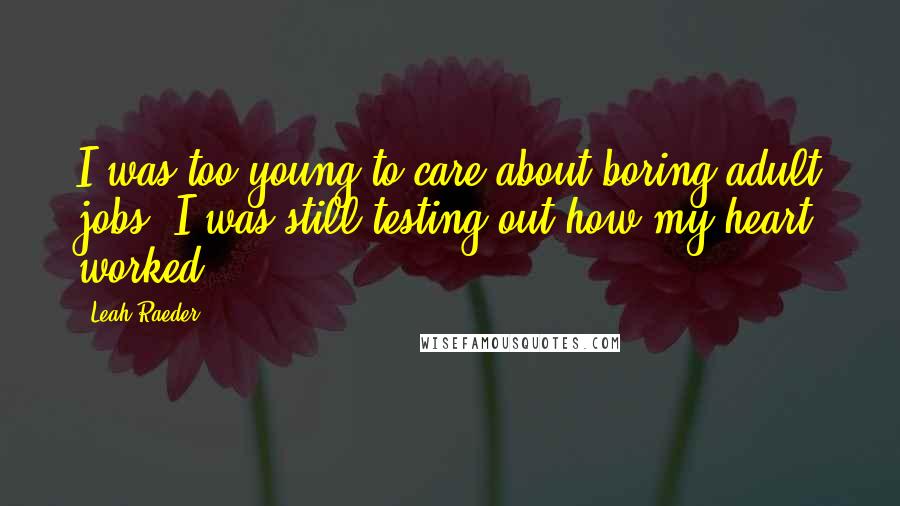 Leah Raeder Quotes: I was too young to care about boring adult jobs. I was still testing out how my heart worked.