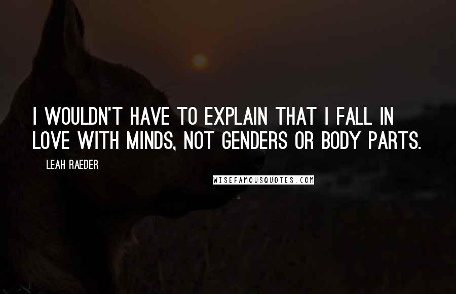 Leah Raeder Quotes: I wouldn't have to explain that I fall in love with minds, not genders or body parts.