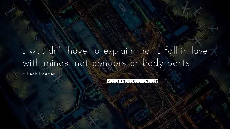 Leah Raeder Quotes: I wouldn't have to explain that I fall in love with minds, not genders or body parts.