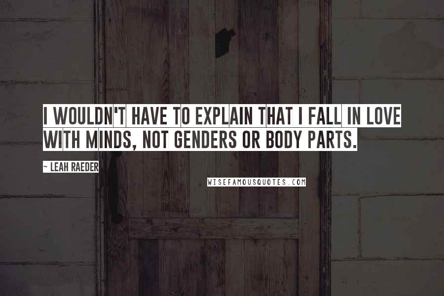 Leah Raeder Quotes: I wouldn't have to explain that I fall in love with minds, not genders or body parts.