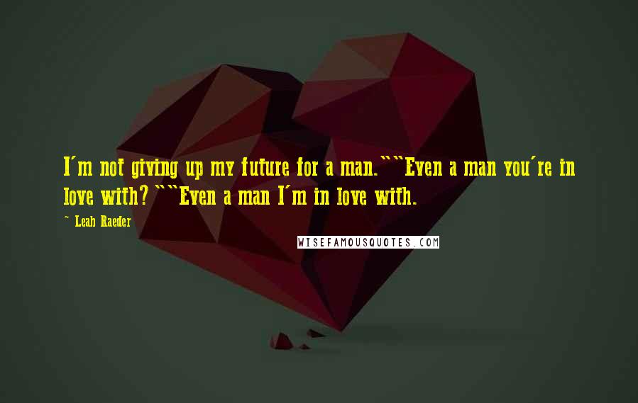 Leah Raeder Quotes: I'm not giving up my future for a man.""Even a man you're in love with?""Even a man I'm in love with.