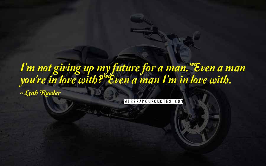 Leah Raeder Quotes: I'm not giving up my future for a man.""Even a man you're in love with?""Even a man I'm in love with.