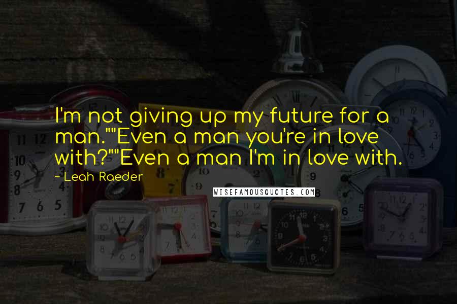 Leah Raeder Quotes: I'm not giving up my future for a man.""Even a man you're in love with?""Even a man I'm in love with.