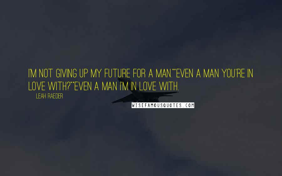 Leah Raeder Quotes: I'm not giving up my future for a man.""Even a man you're in love with?""Even a man I'm in love with.