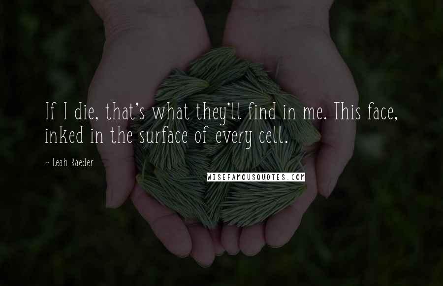 Leah Raeder Quotes: If I die, that's what they'll find in me. This face, inked in the surface of every cell.