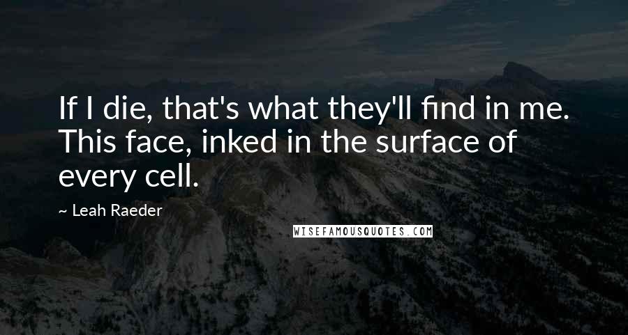 Leah Raeder Quotes: If I die, that's what they'll find in me. This face, inked in the surface of every cell.