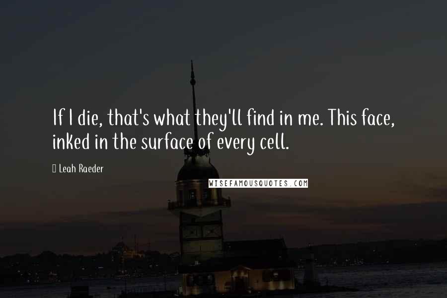 Leah Raeder Quotes: If I die, that's what they'll find in me. This face, inked in the surface of every cell.