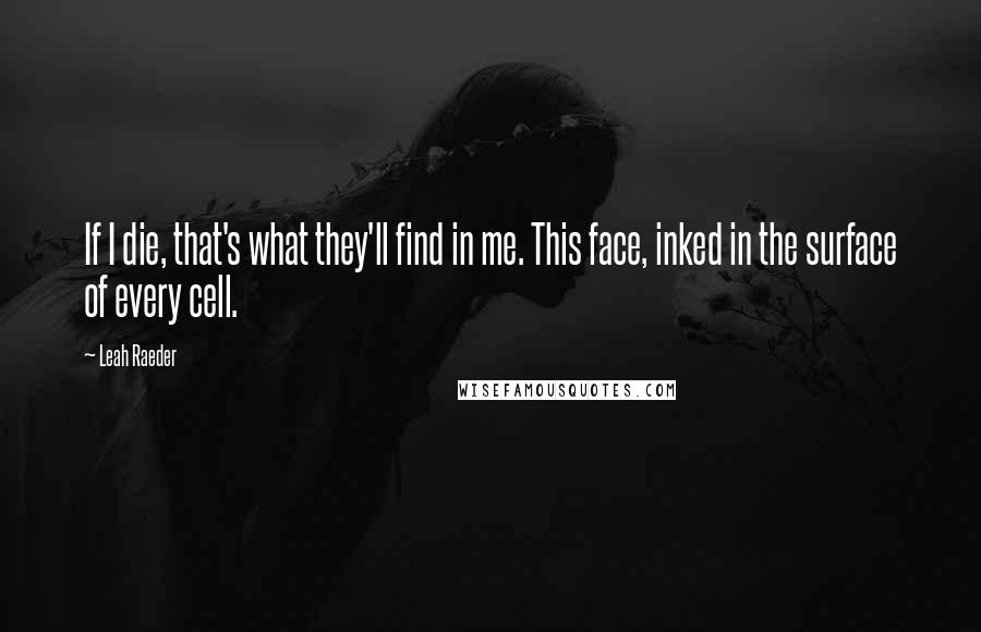 Leah Raeder Quotes: If I die, that's what they'll find in me. This face, inked in the surface of every cell.