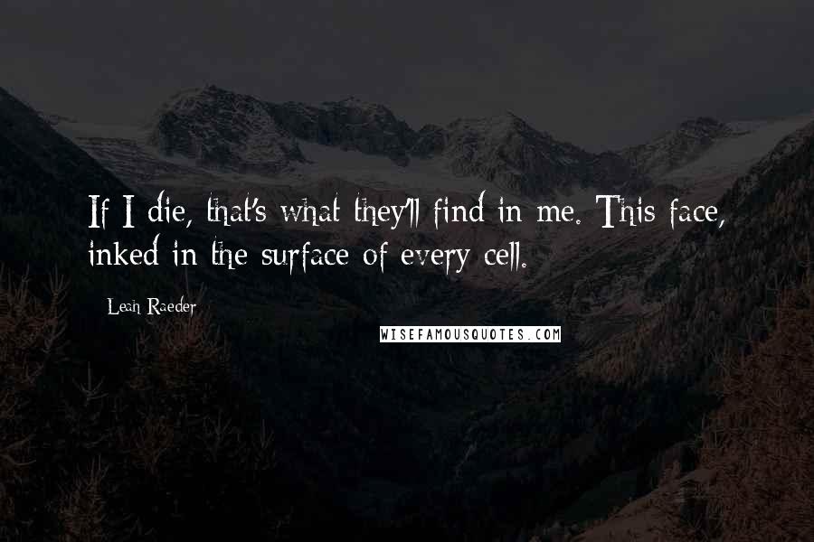 Leah Raeder Quotes: If I die, that's what they'll find in me. This face, inked in the surface of every cell.