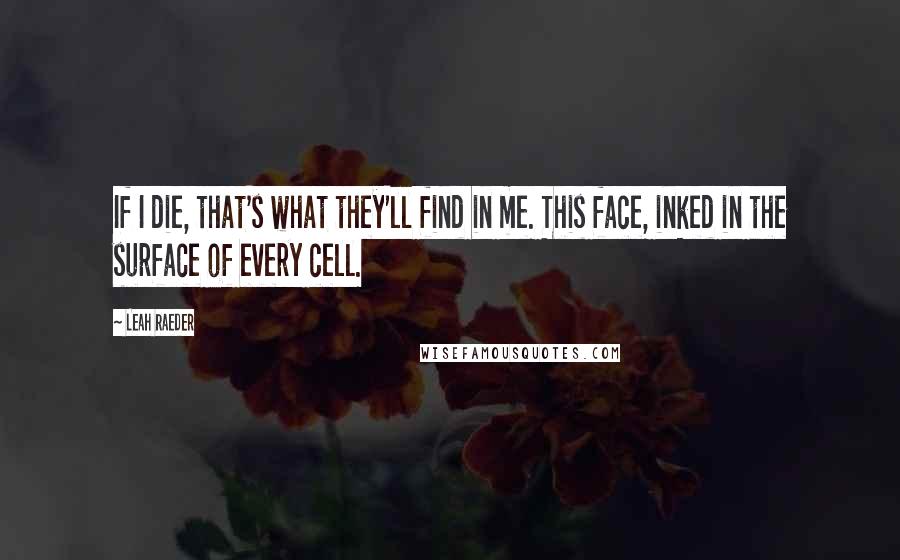 Leah Raeder Quotes: If I die, that's what they'll find in me. This face, inked in the surface of every cell.