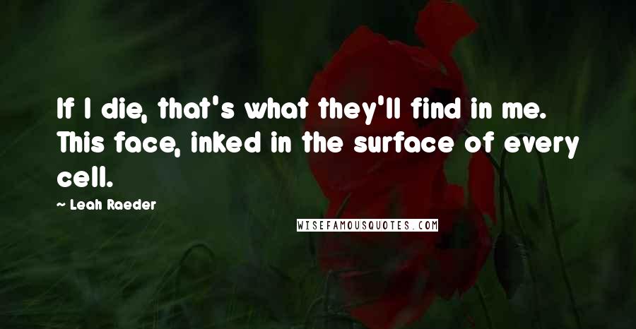 Leah Raeder Quotes: If I die, that's what they'll find in me. This face, inked in the surface of every cell.