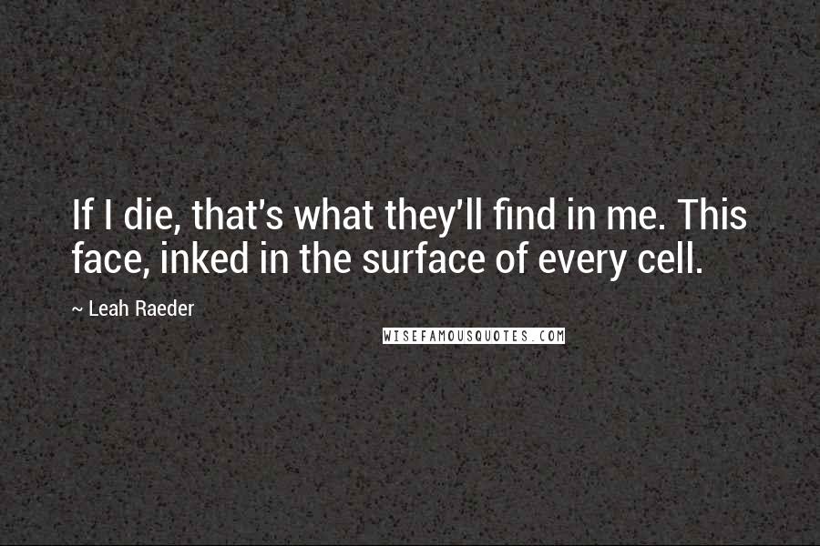 Leah Raeder Quotes: If I die, that's what they'll find in me. This face, inked in the surface of every cell.